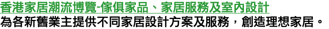 香港家居潮流博覽-傢俱家品、家居服務及室內設計 為各新舊業主提供不同家居設計方案及服務，創造理想家居。