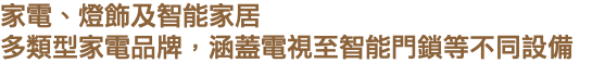 家電、燈飾及智能家居 多類型家電品牌，涵蓋電視至智能門鎖等不同設備