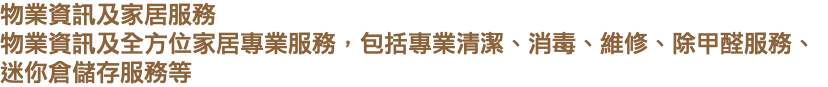 物業資訊及家居服務 物業資訊及全方位家居專業服務，包括專業清潔、消毒、維修、除甲醛服務、迷你倉儲存服務等